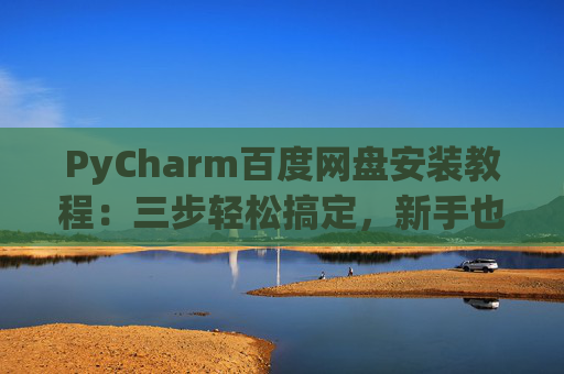 PyCharm百度网盘安装教程：三步轻松搞定，新手也能快速上手
